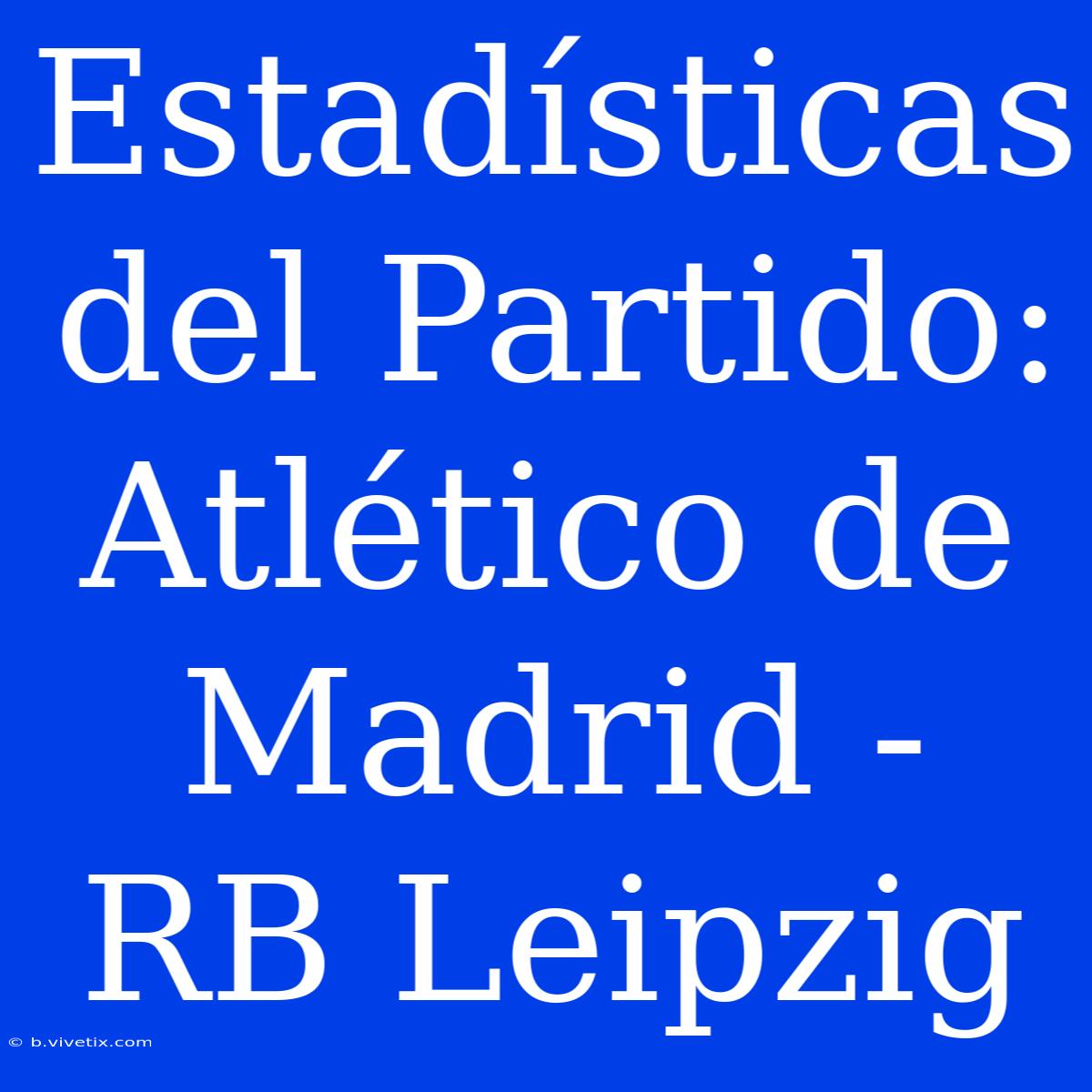 Estadísticas Del Partido: Atlético De Madrid - RB Leipzig