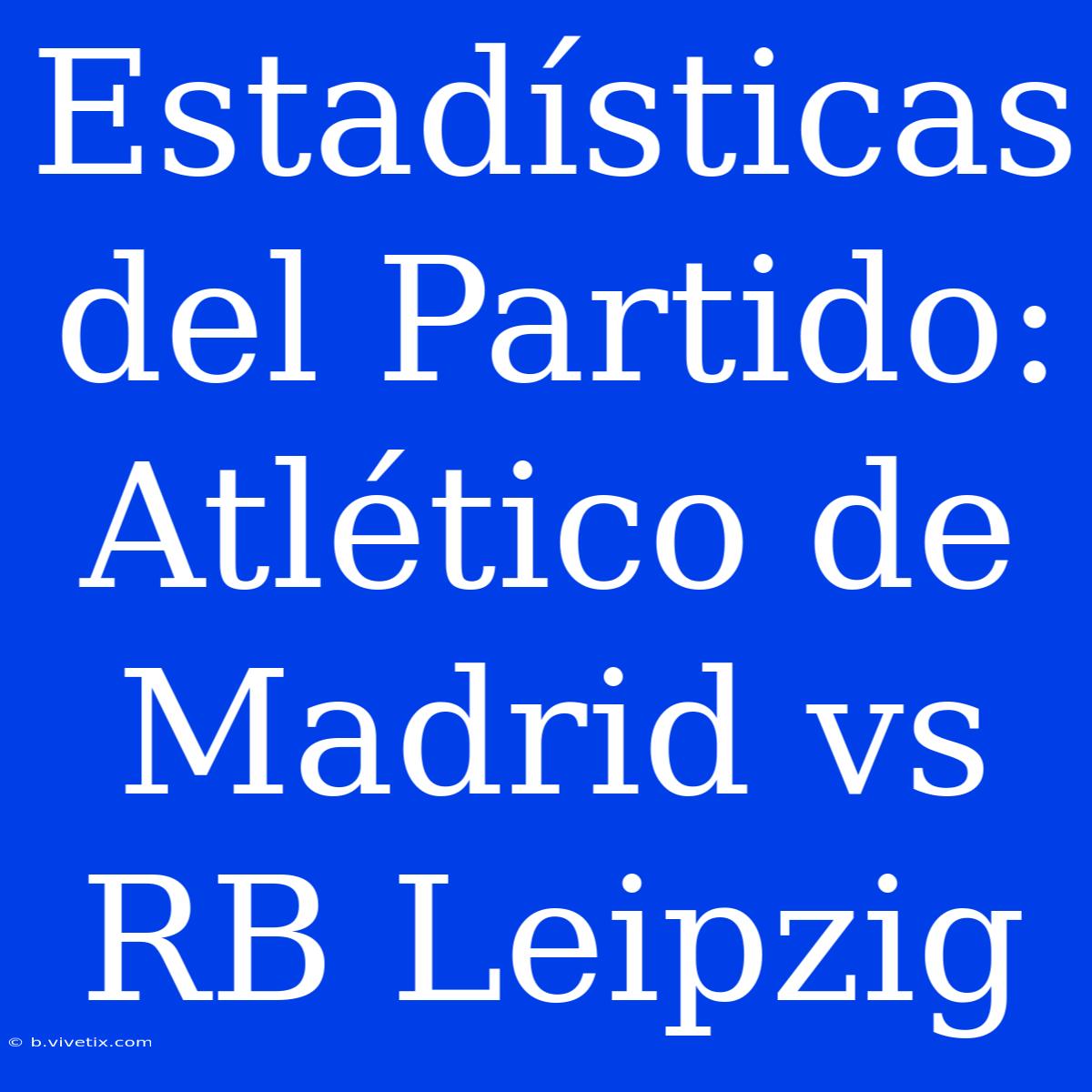 Estadísticas Del Partido: Atlético De Madrid Vs RB Leipzig