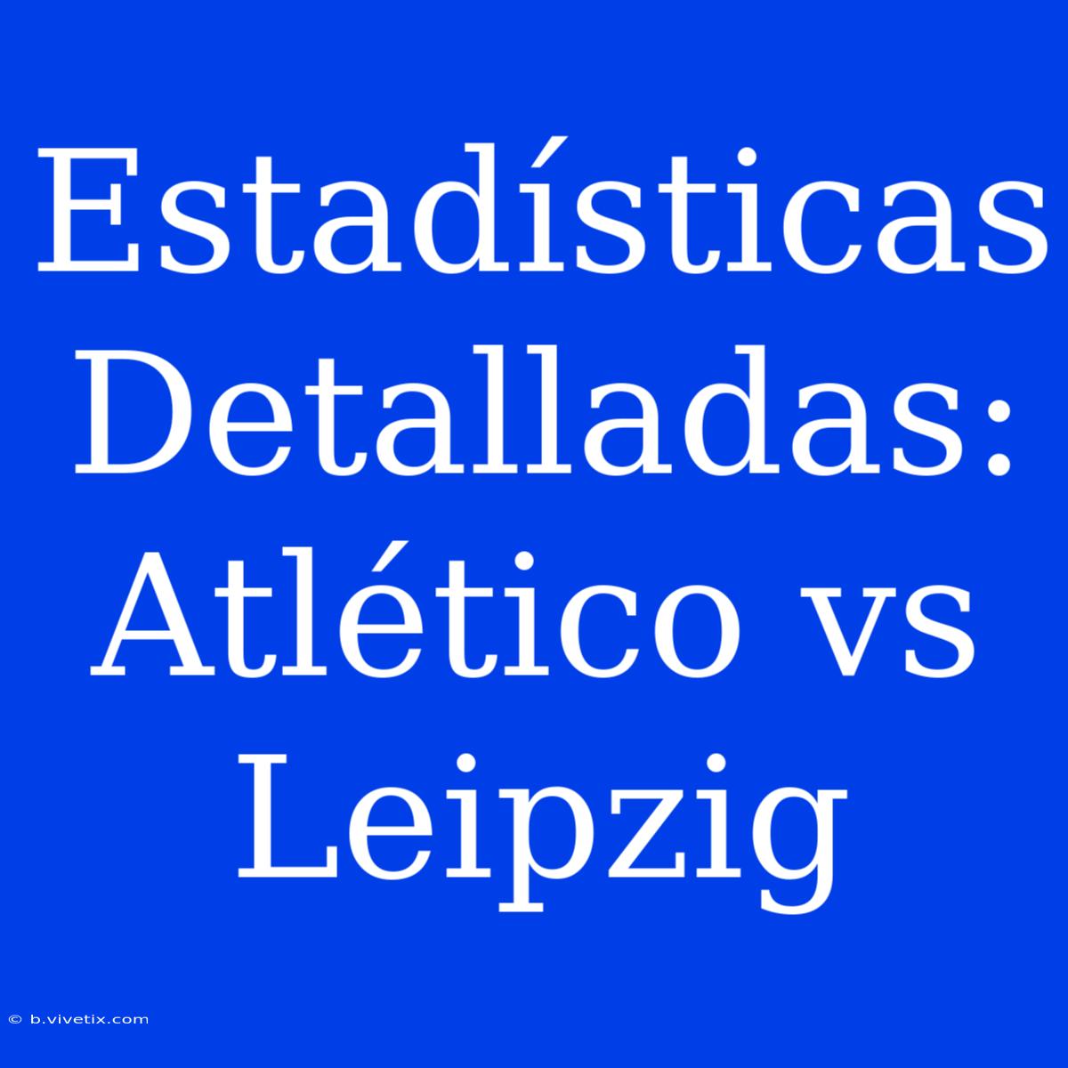 Estadísticas Detalladas: Atlético Vs Leipzig