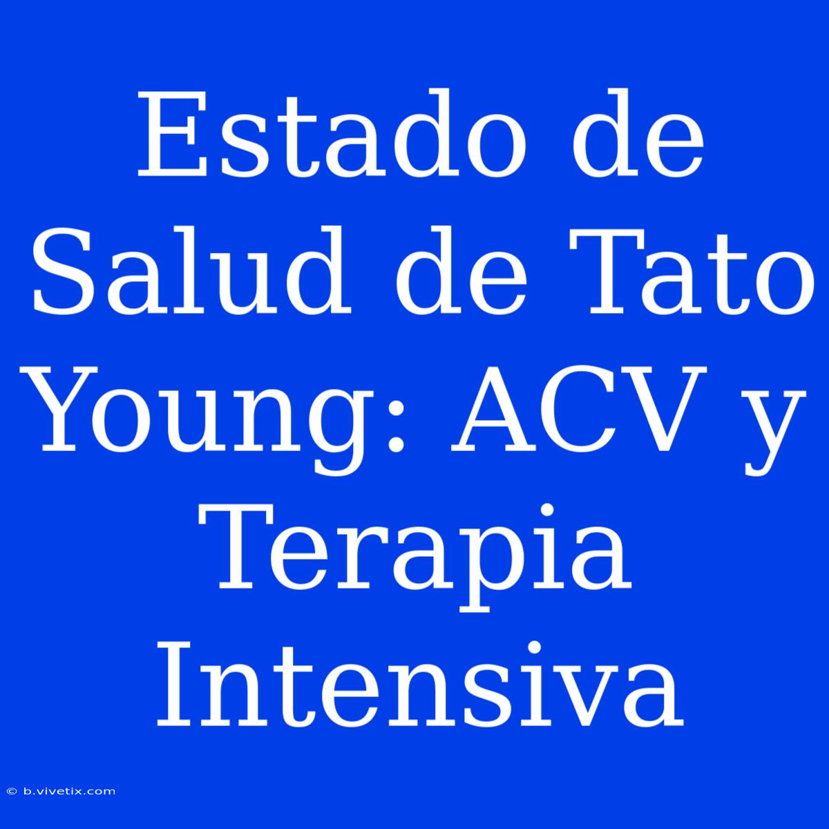 Estado De Salud De Tato Young: ACV Y Terapia Intensiva