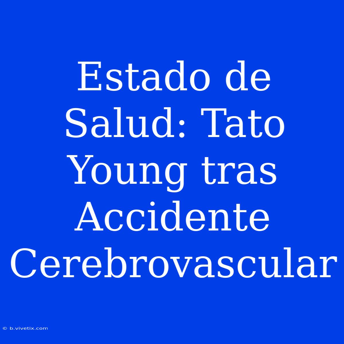 Estado De Salud: Tato Young Tras Accidente Cerebrovascular