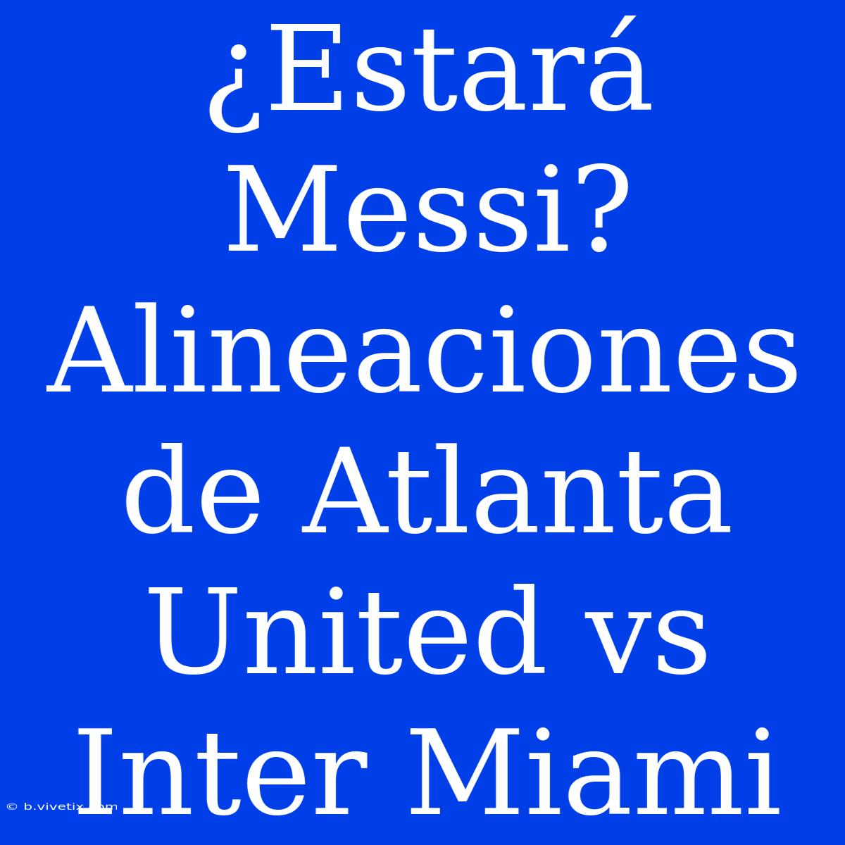 ¿Estará Messi? Alineaciones De Atlanta United Vs Inter Miami 