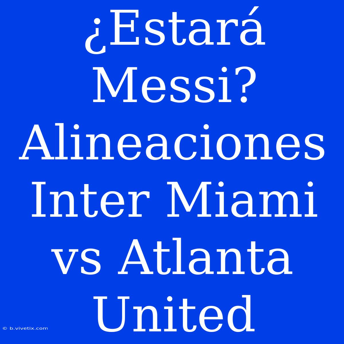 ¿Estará Messi? Alineaciones Inter Miami Vs Atlanta United 