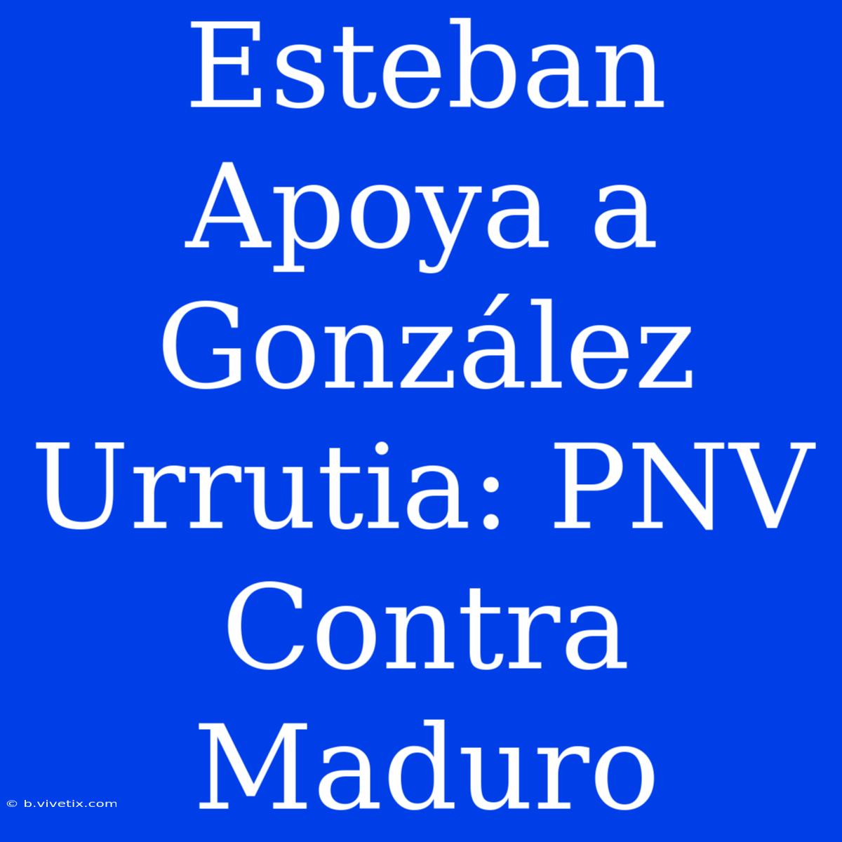 Esteban Apoya A González Urrutia: PNV Contra Maduro