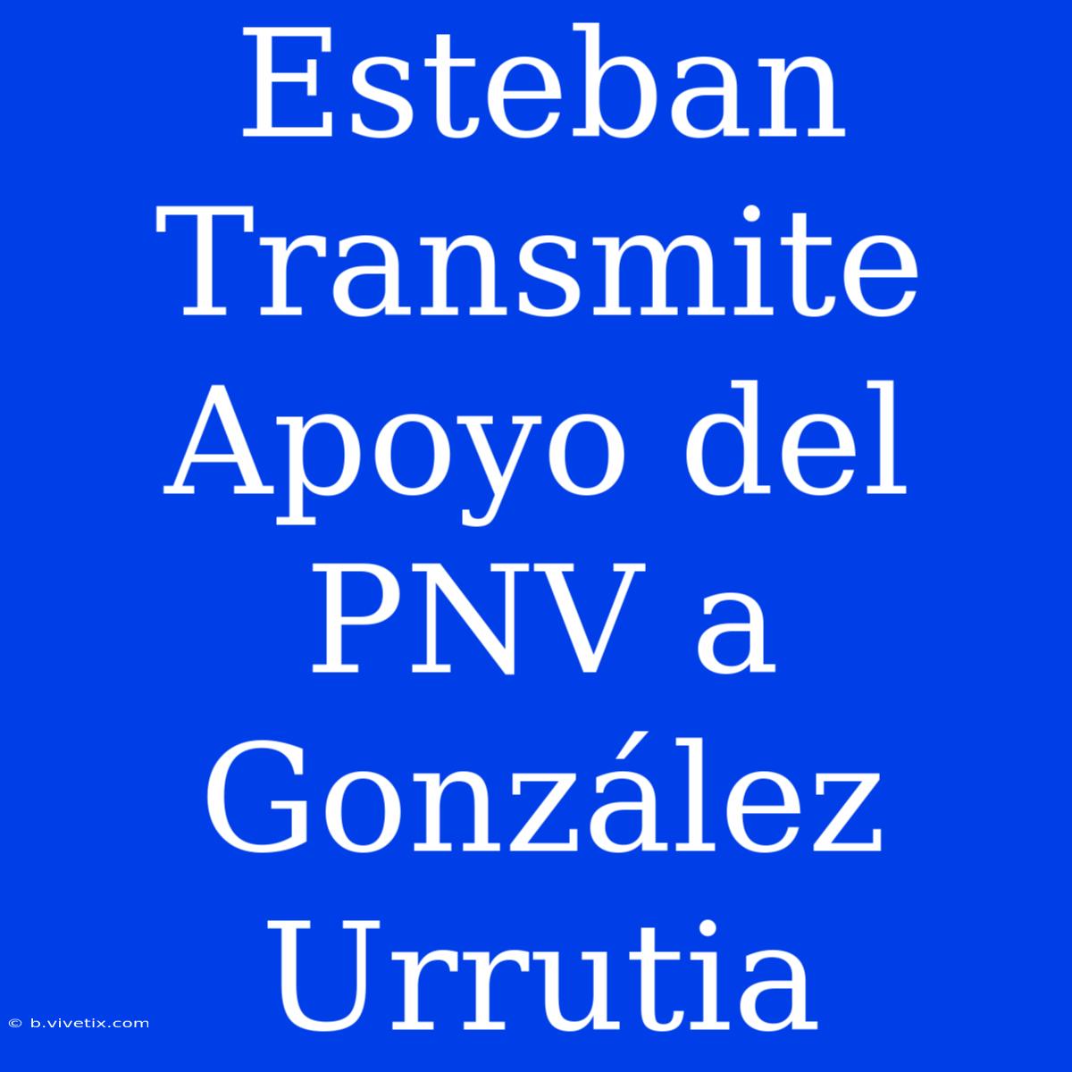 Esteban Transmite Apoyo Del PNV A González Urrutia