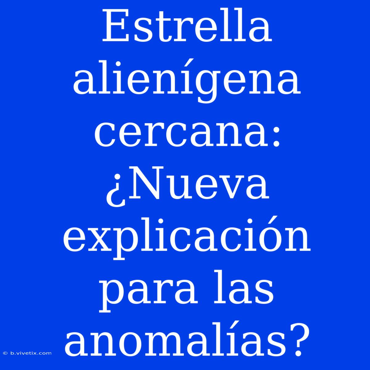 Estrella Alienígena Cercana: ¿Nueva Explicación Para Las Anomalías?