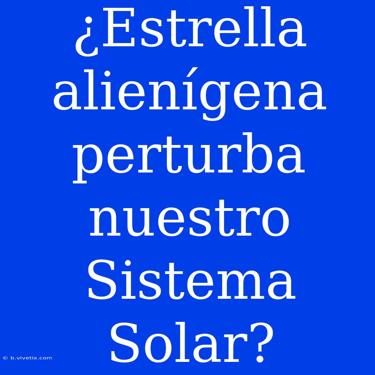 ¿Estrella Alienígena Perturba Nuestro Sistema Solar? 