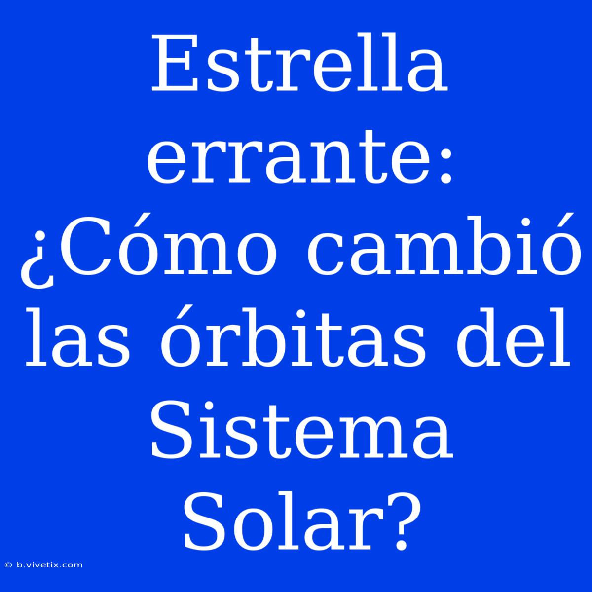 Estrella Errante: ¿Cómo Cambió Las Órbitas Del Sistema Solar?