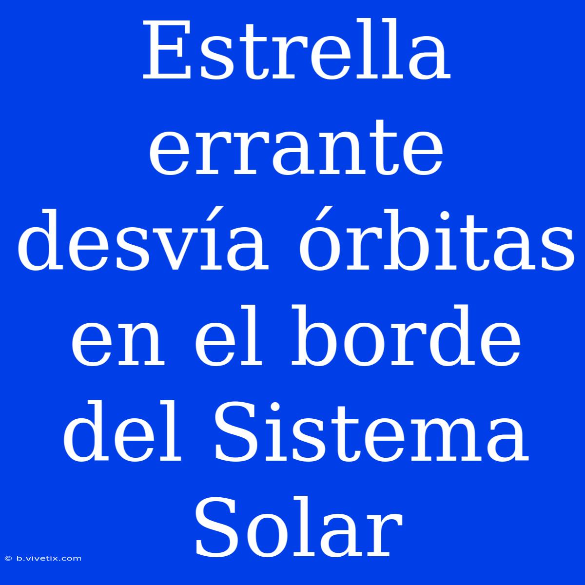 Estrella Errante Desvía Órbitas En El Borde Del Sistema Solar