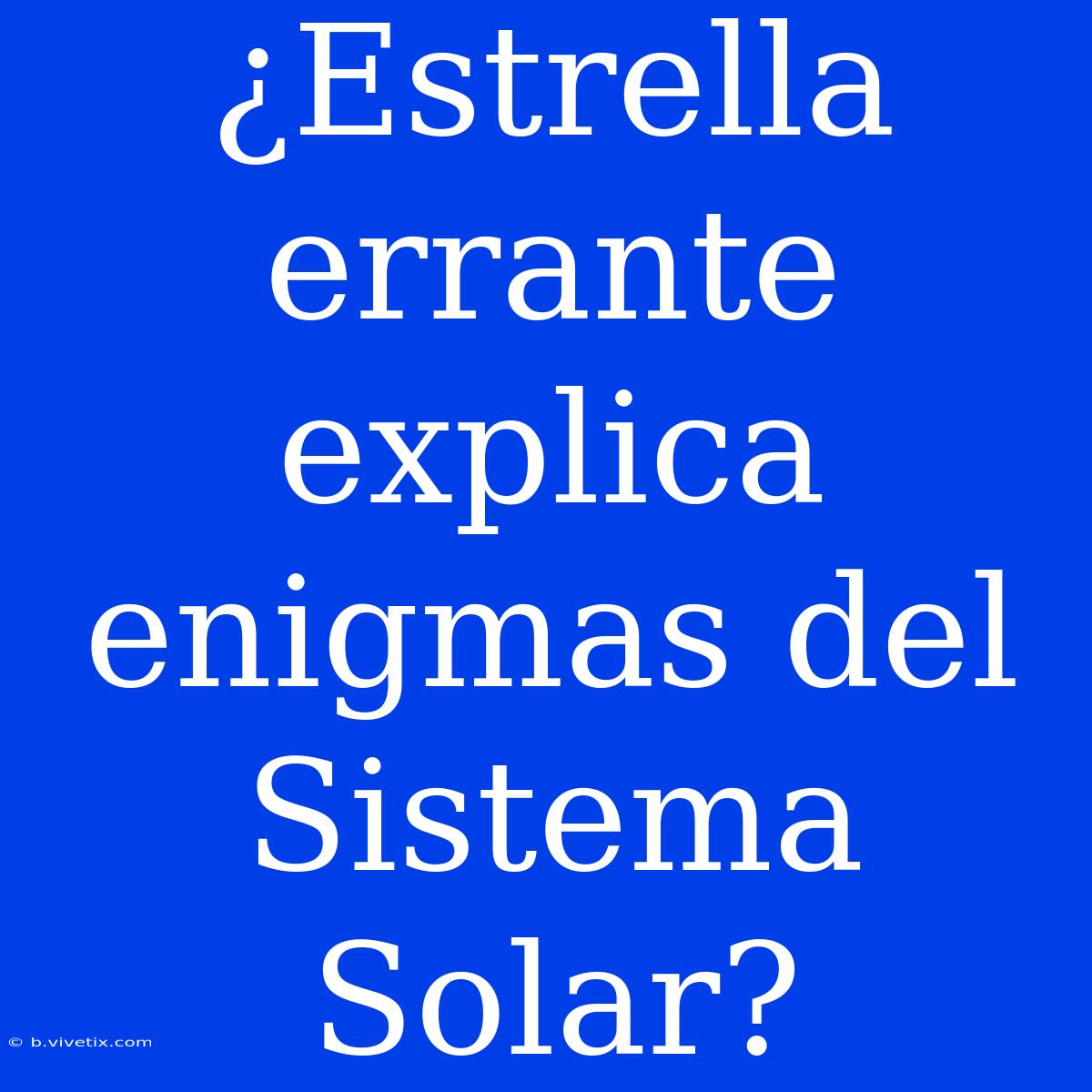 ¿Estrella Errante Explica Enigmas Del Sistema Solar?