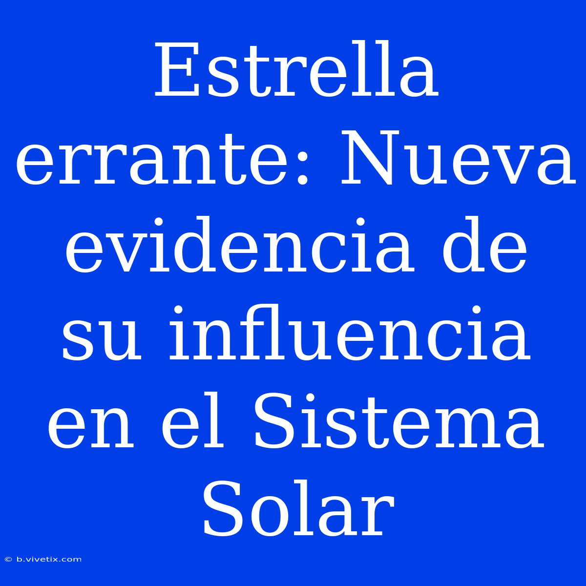 Estrella Errante: Nueva Evidencia De Su Influencia En El Sistema Solar