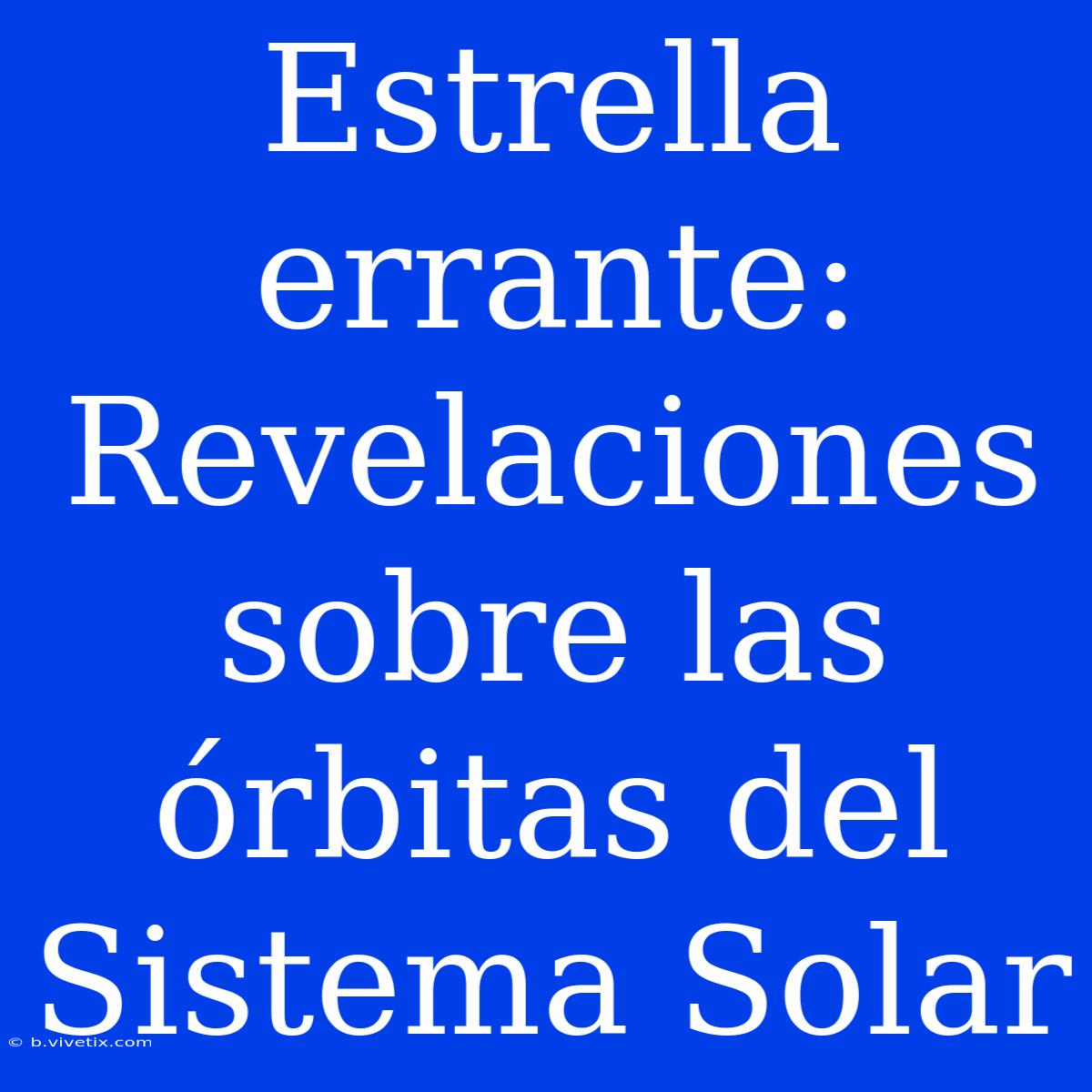 Estrella Errante: Revelaciones Sobre Las Órbitas Del Sistema Solar 