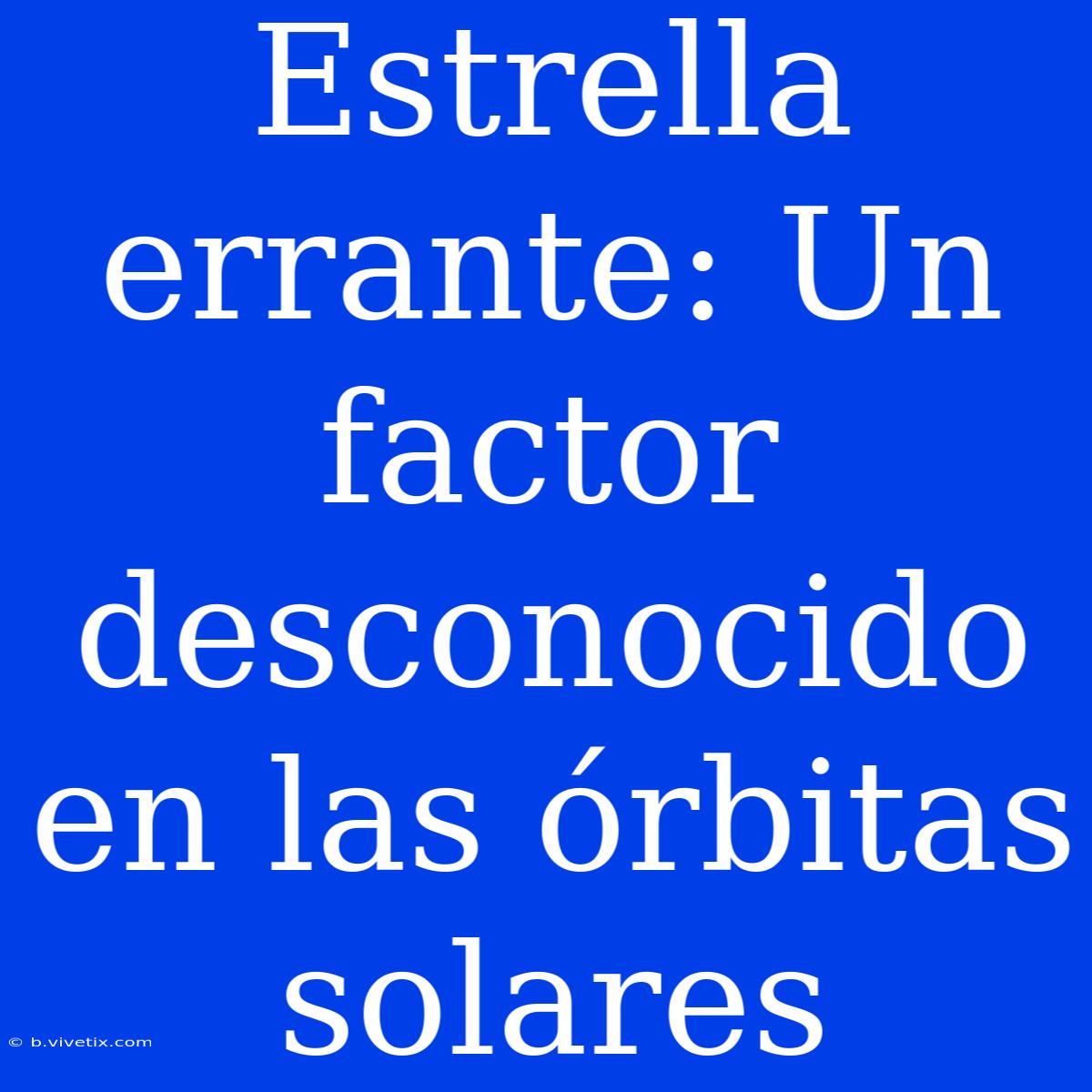 Estrella Errante: Un Factor Desconocido En Las Órbitas Solares