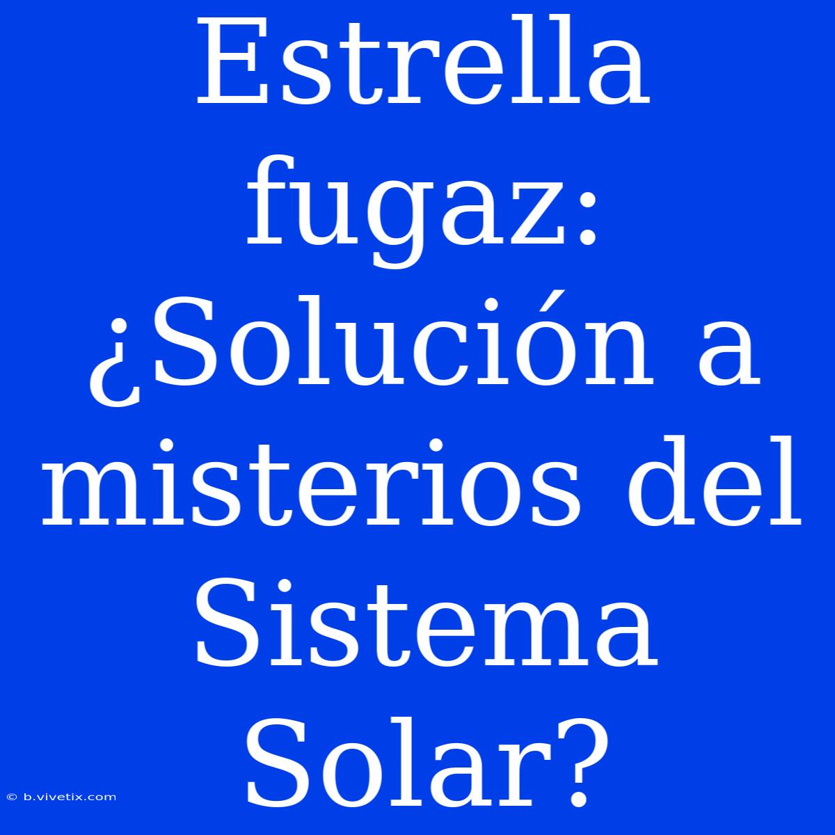 Estrella Fugaz: ¿Solución A Misterios Del Sistema Solar?