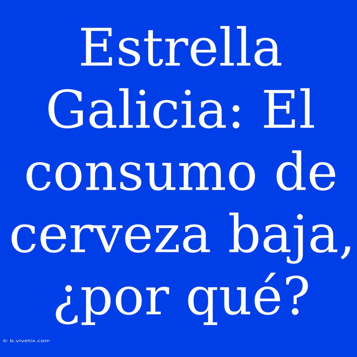 Estrella Galicia: El Consumo De Cerveza Baja, ¿por Qué?