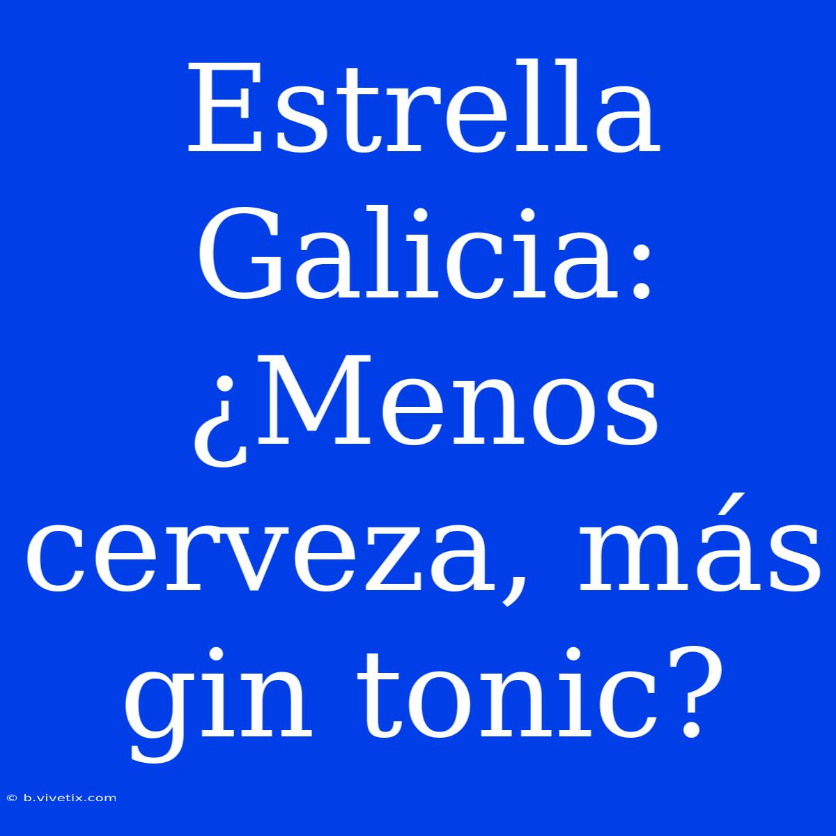 Estrella Galicia: ¿Menos Cerveza, Más Gin Tonic?