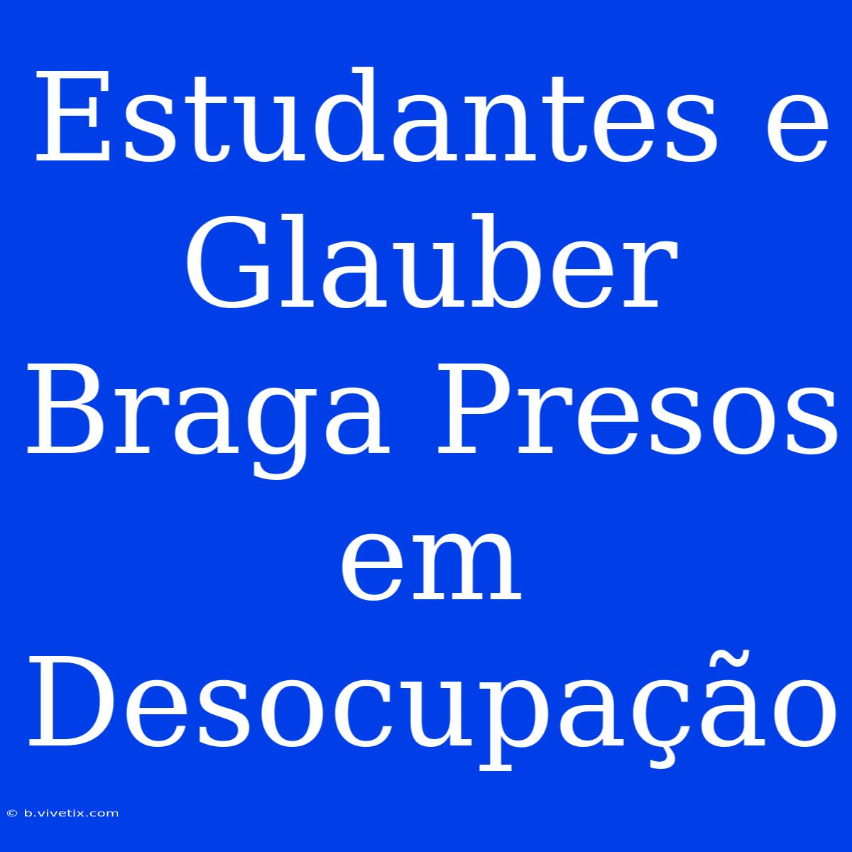 Estudantes E Glauber Braga Presos Em Desocupação