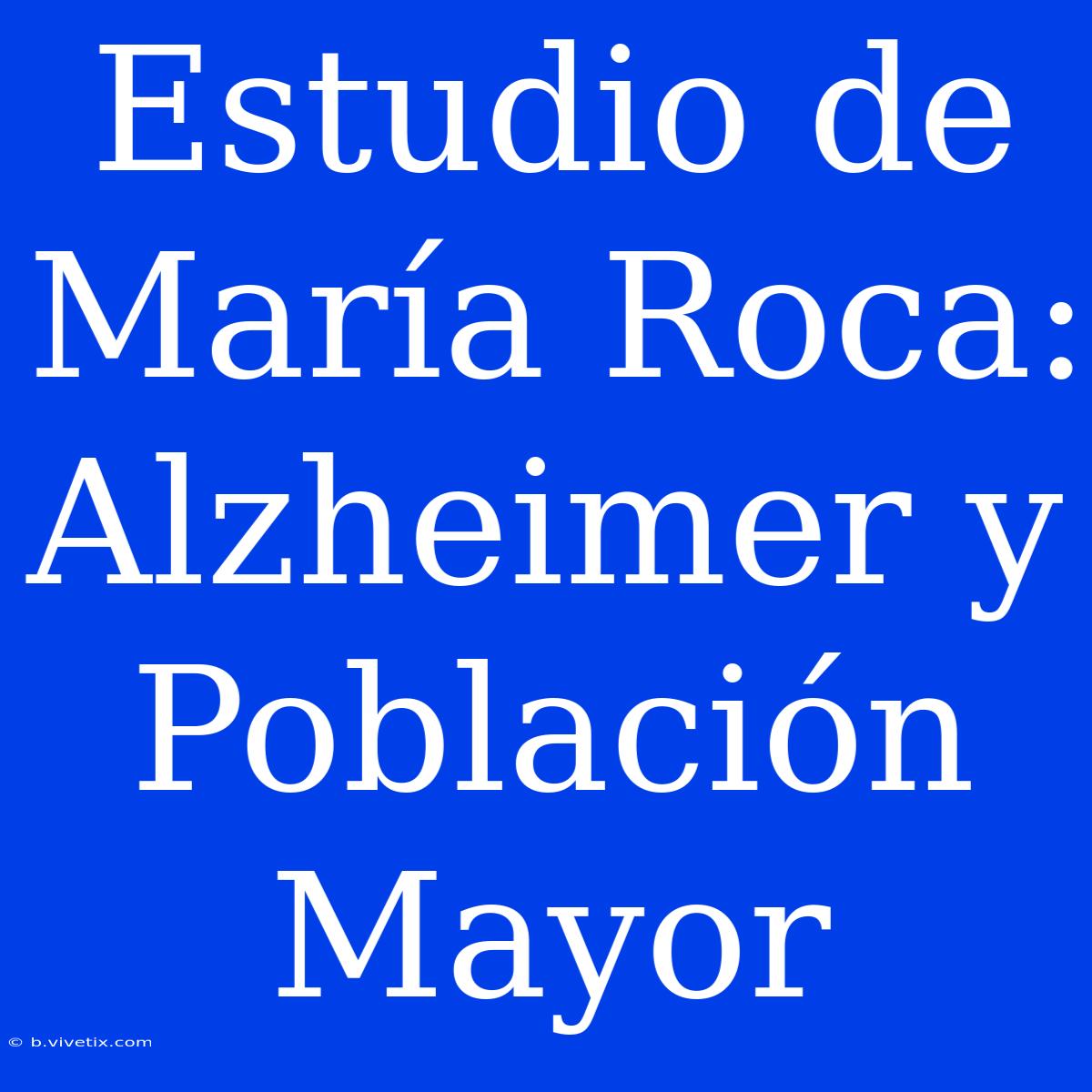 Estudio De María Roca: Alzheimer Y Población Mayor