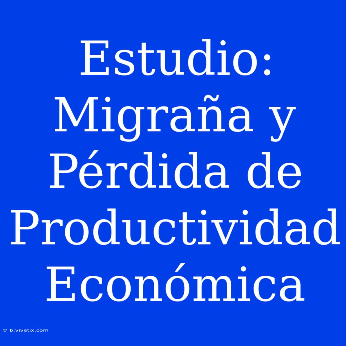 Estudio: Migraña Y Pérdida De Productividad Económica