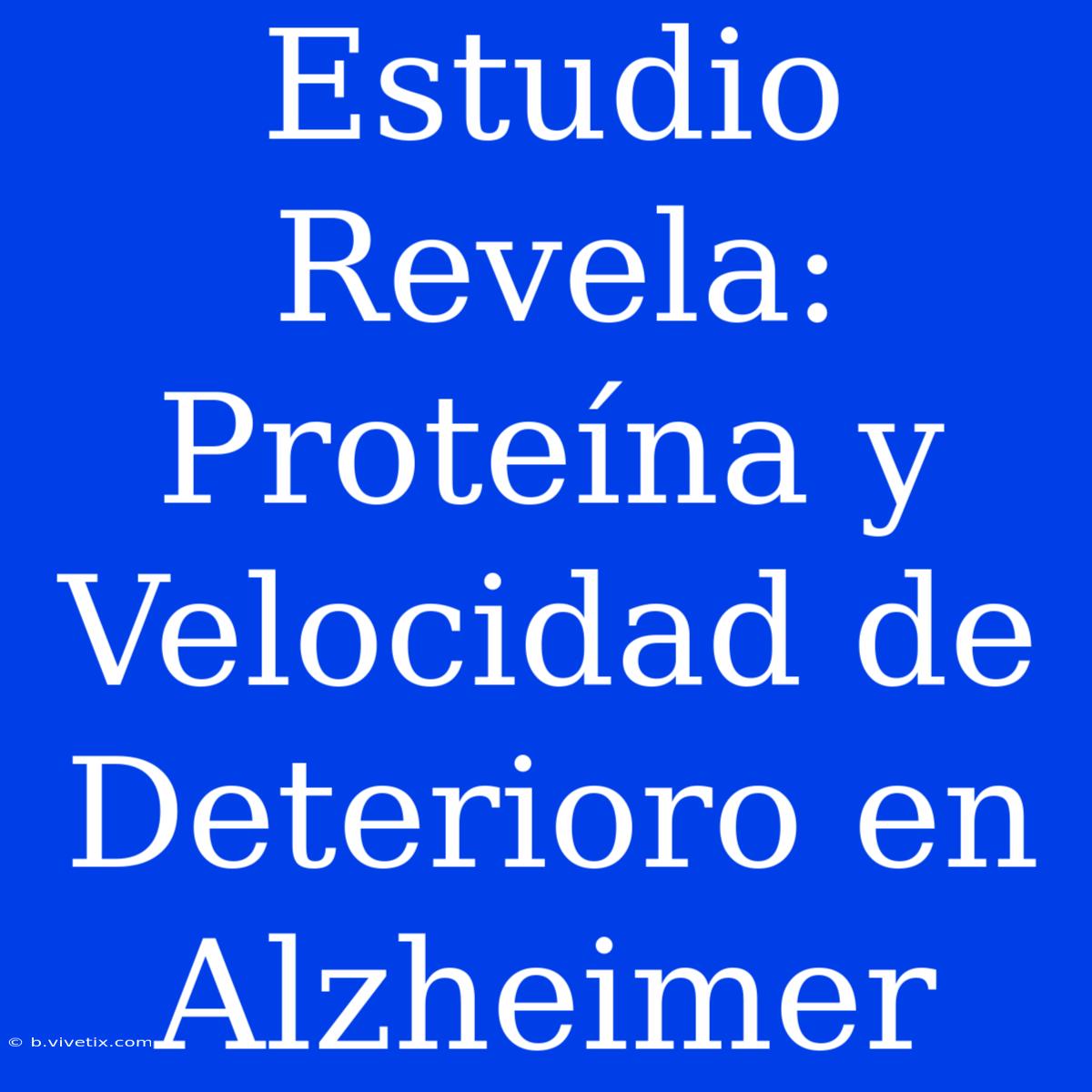 Estudio Revela: Proteína Y Velocidad De Deterioro En Alzheimer