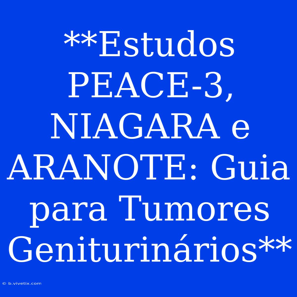 **Estudos PEACE-3, NIAGARA E ARANOTE: Guia Para Tumores Geniturinários**