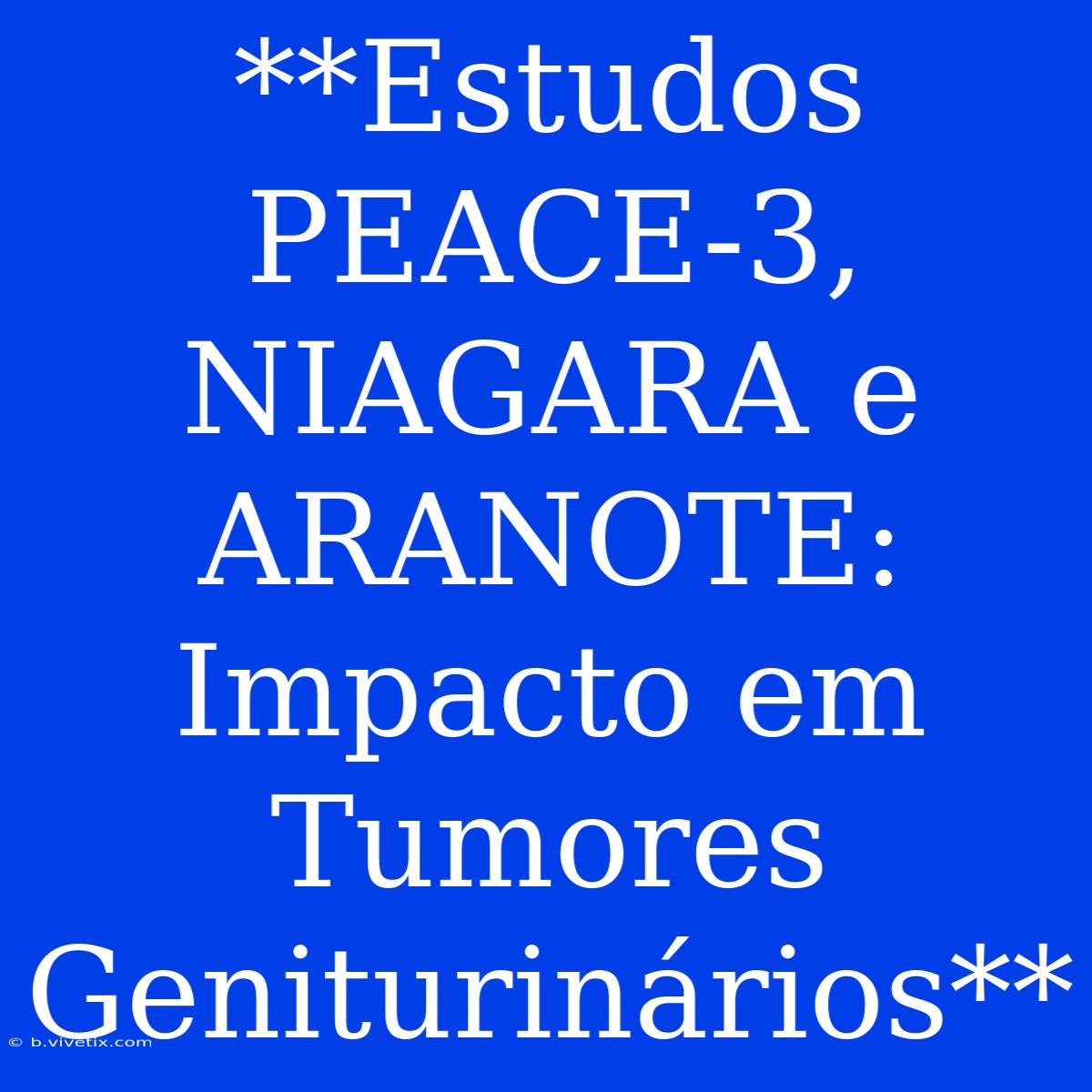 **Estudos PEACE-3, NIAGARA E ARANOTE: Impacto Em Tumores Geniturinários**