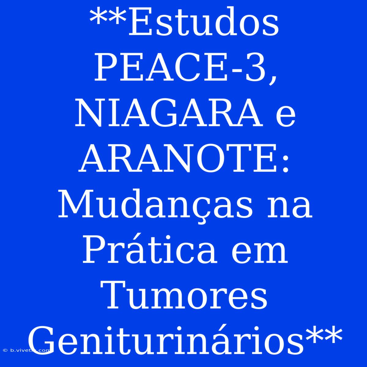 **Estudos PEACE-3, NIAGARA E ARANOTE: Mudanças Na Prática Em Tumores Geniturinários**