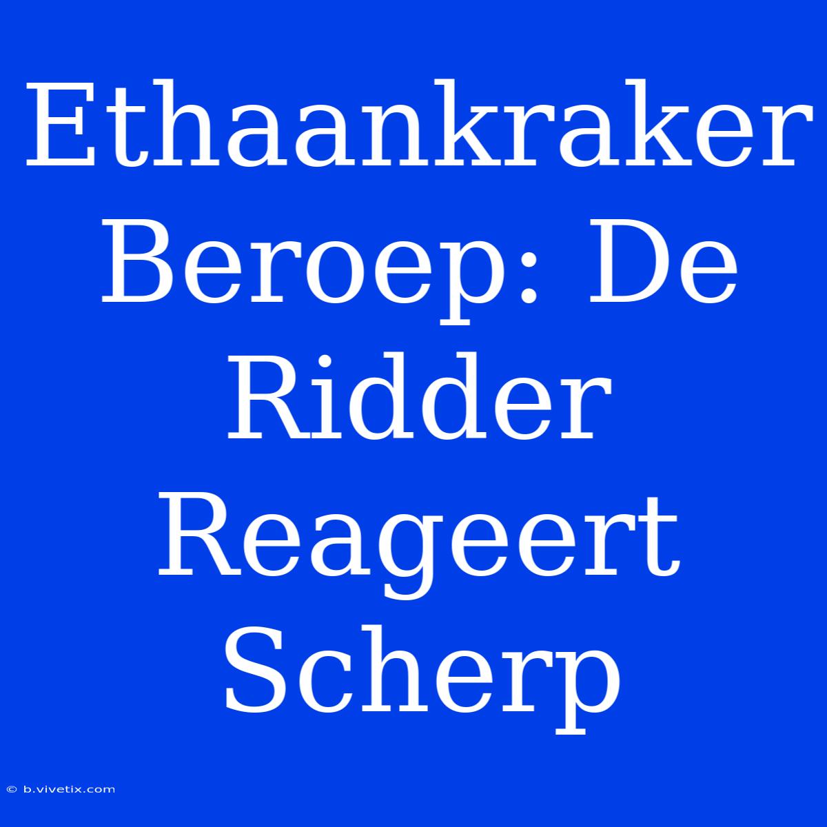 Ethaankraker Beroep: De Ridder Reageert Scherp