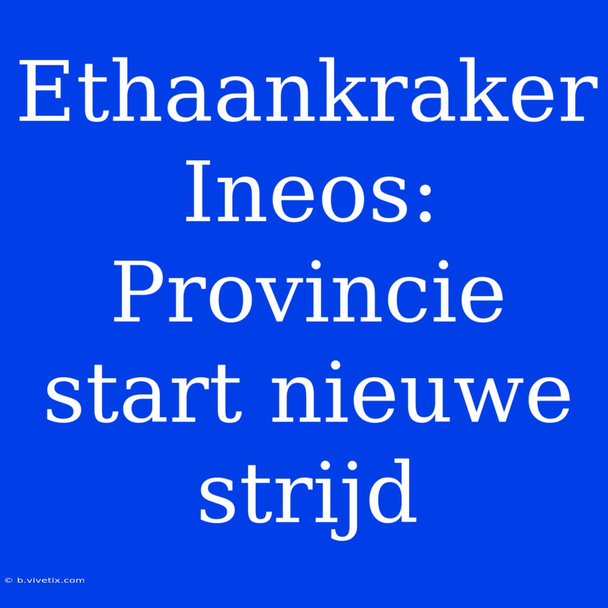 Ethaankraker Ineos: Provincie Start Nieuwe Strijd