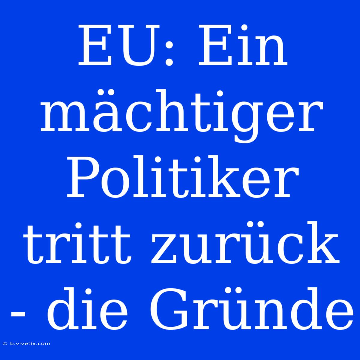 EU: Ein Mächtiger Politiker Tritt Zurück - Die Gründe