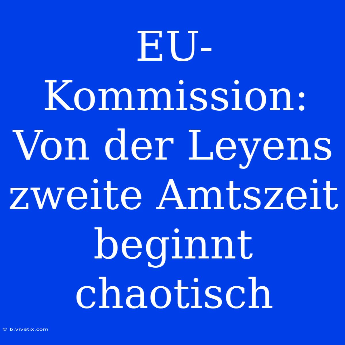 EU-Kommission: Von Der Leyens Zweite Amtszeit Beginnt Chaotisch