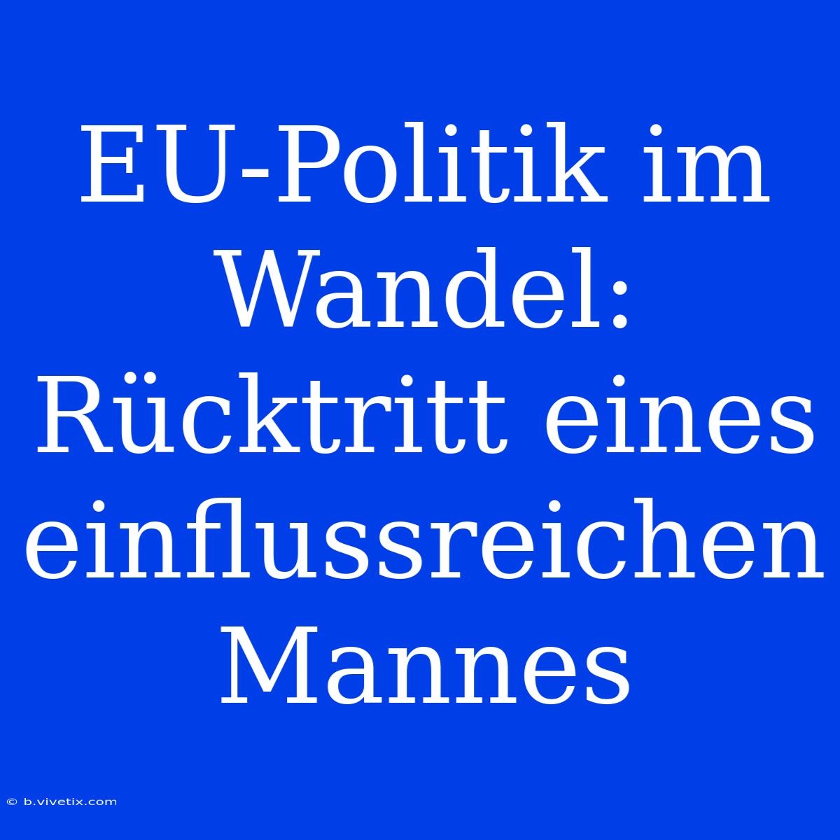 EU-Politik Im Wandel: Rücktritt Eines Einflussreichen Mannes