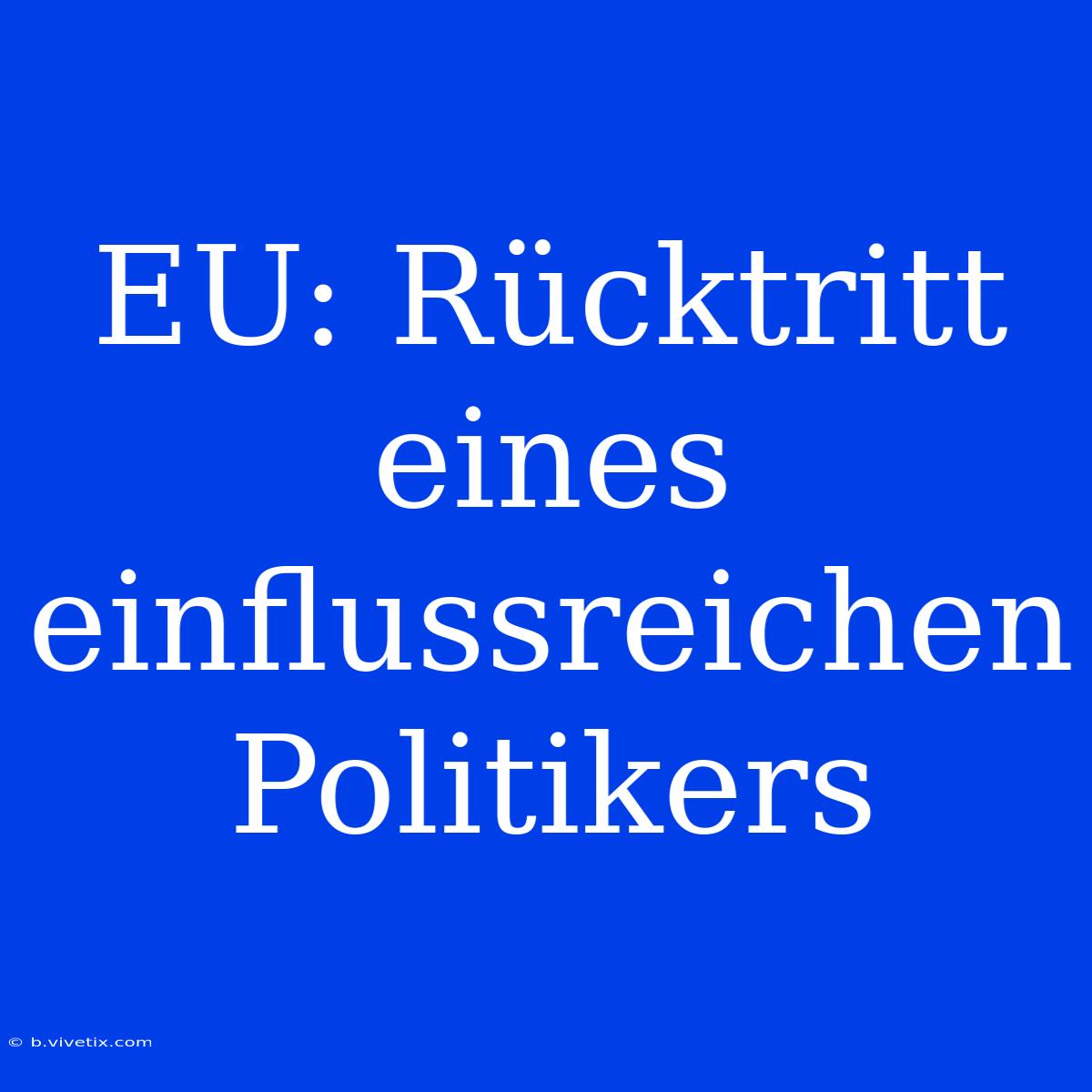 EU: Rücktritt Eines Einflussreichen Politikers