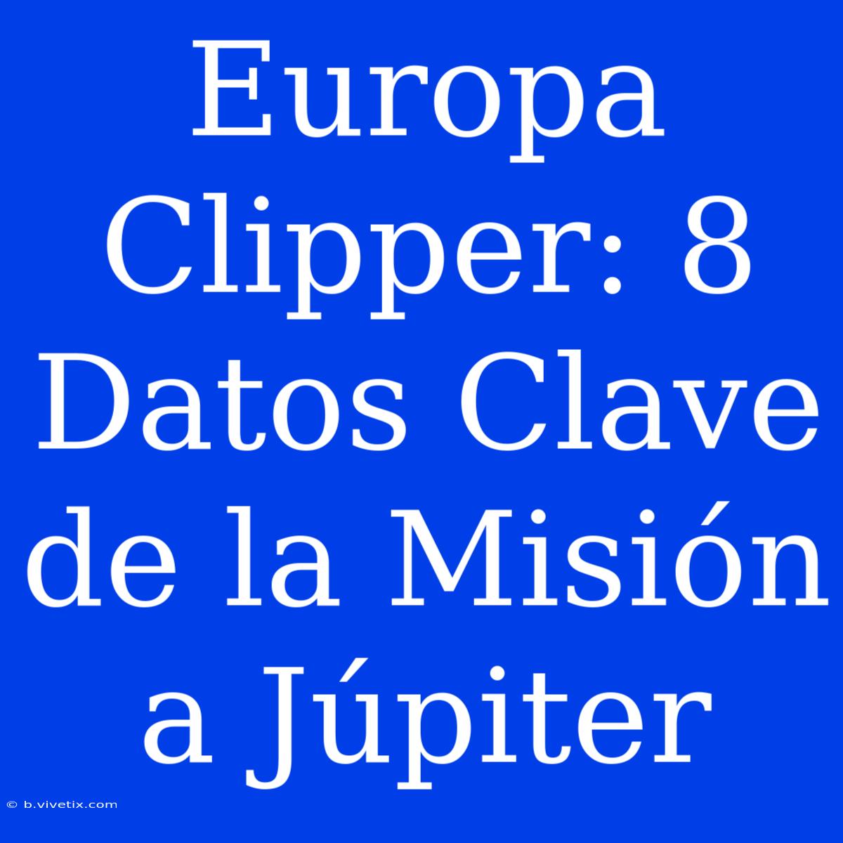 Europa Clipper: 8 Datos Clave De La Misión A Júpiter