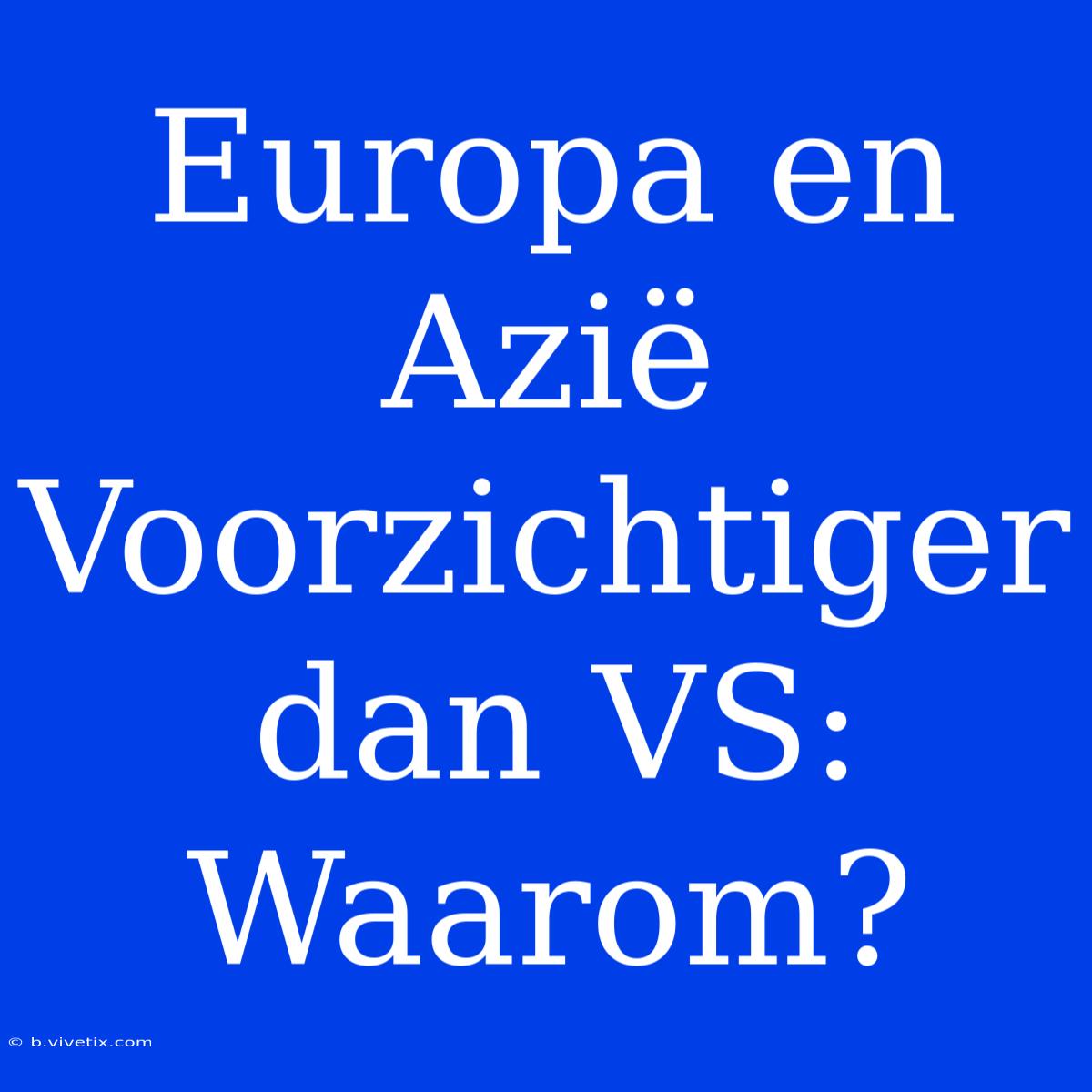 Europa En Azië Voorzichtiger Dan VS: Waarom?