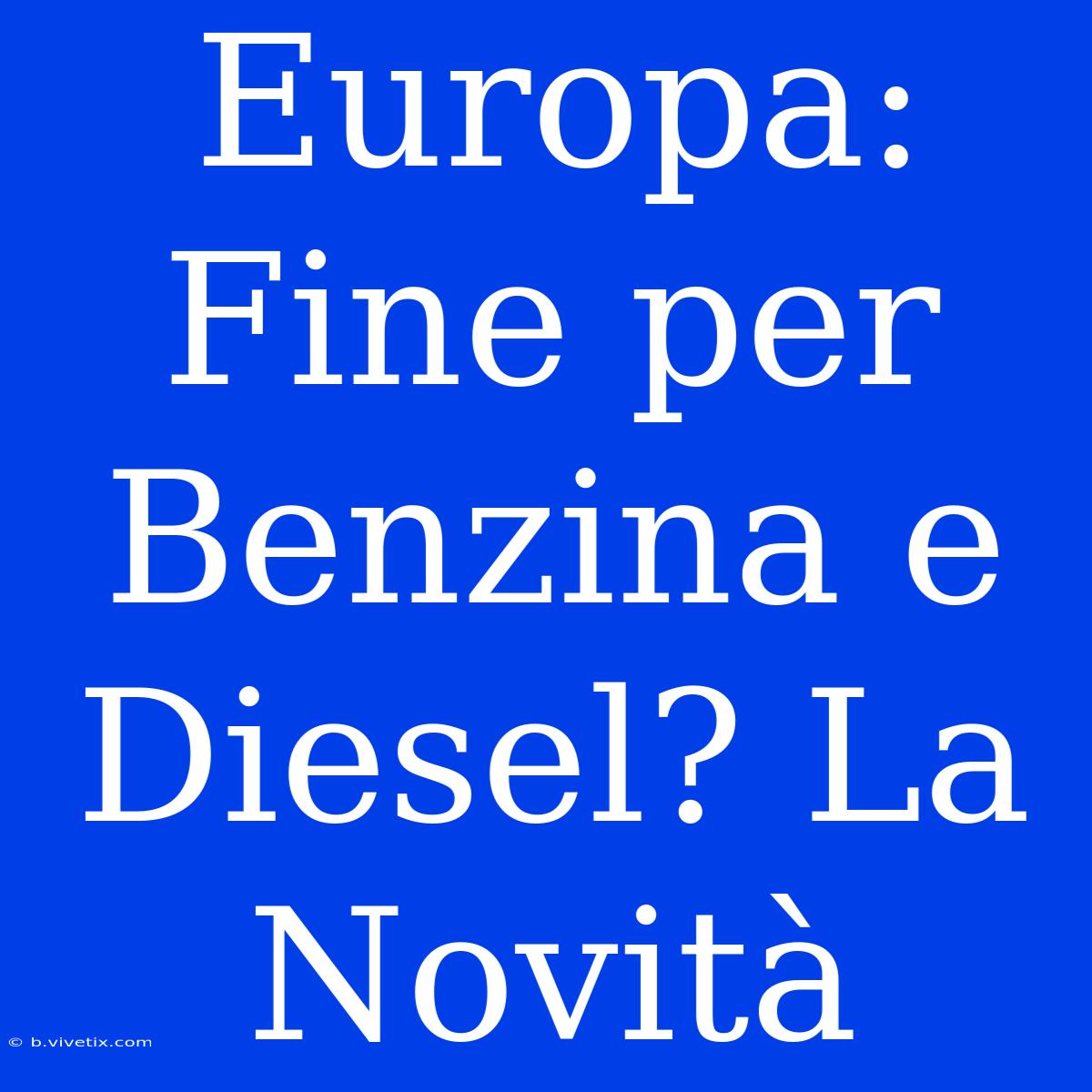 Europa: Fine Per Benzina E Diesel? La Novità