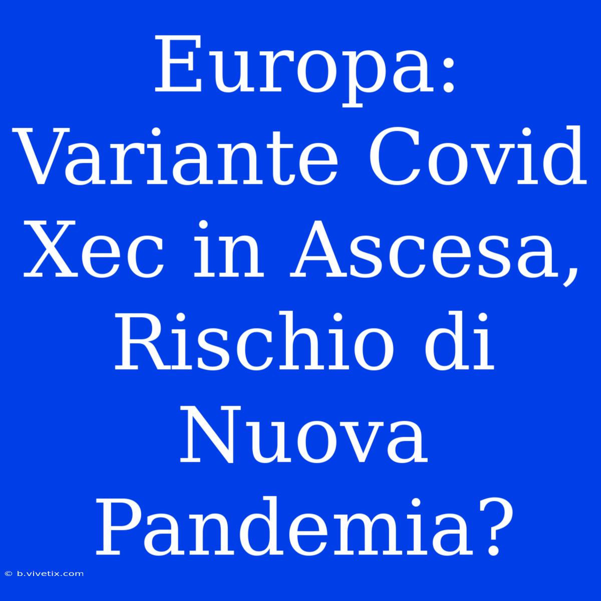 Europa: Variante Covid Xec In Ascesa, Rischio Di Nuova Pandemia?