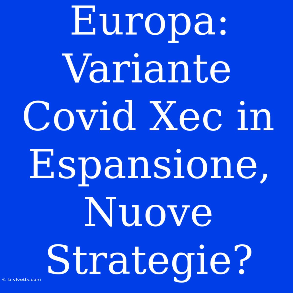 Europa: Variante Covid Xec In Espansione,  Nuove Strategie?