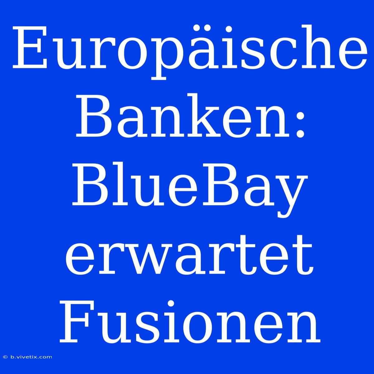 Europäische Banken: BlueBay Erwartet Fusionen