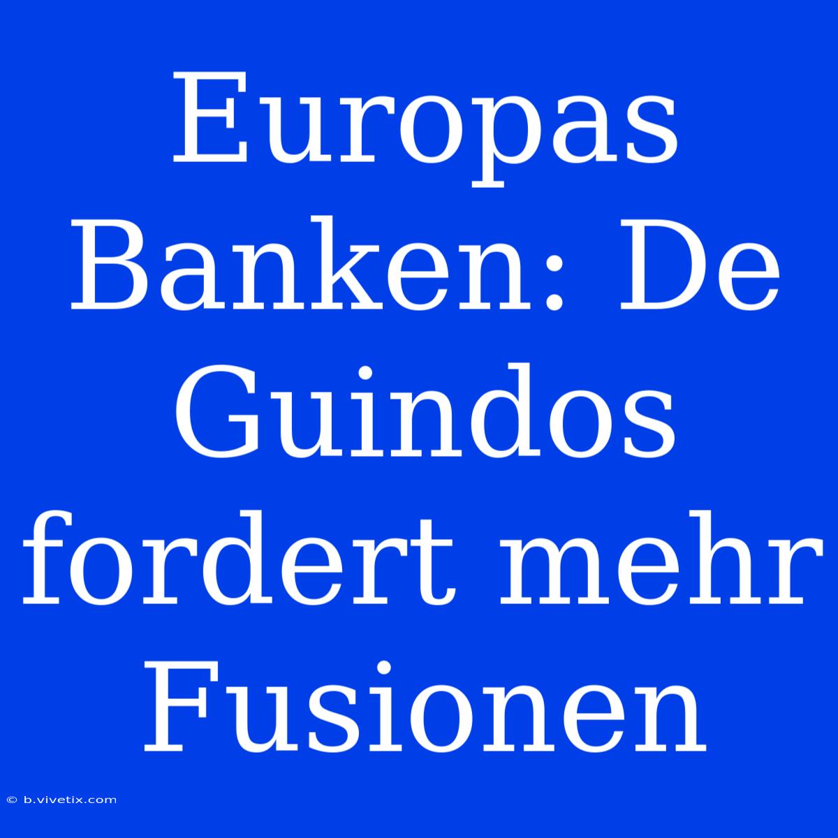 Europas Banken: De Guindos Fordert Mehr Fusionen 