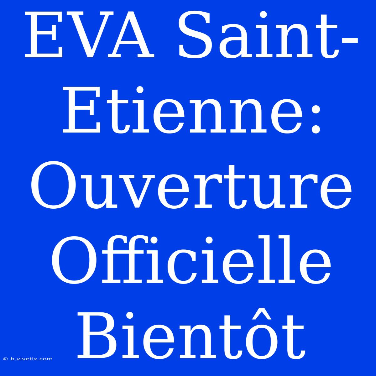 EVA Saint-Etienne: Ouverture Officielle Bientôt