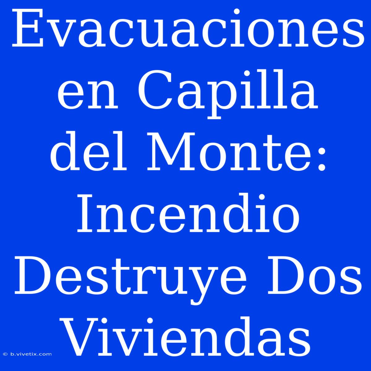 Evacuaciones En Capilla Del Monte: Incendio Destruye Dos Viviendas