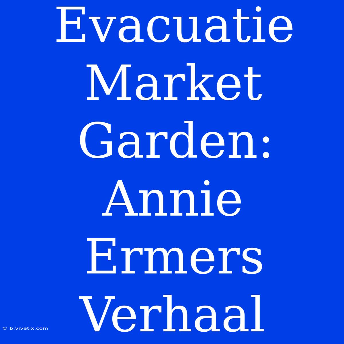 Evacuatie Market Garden: Annie Ermers Verhaal