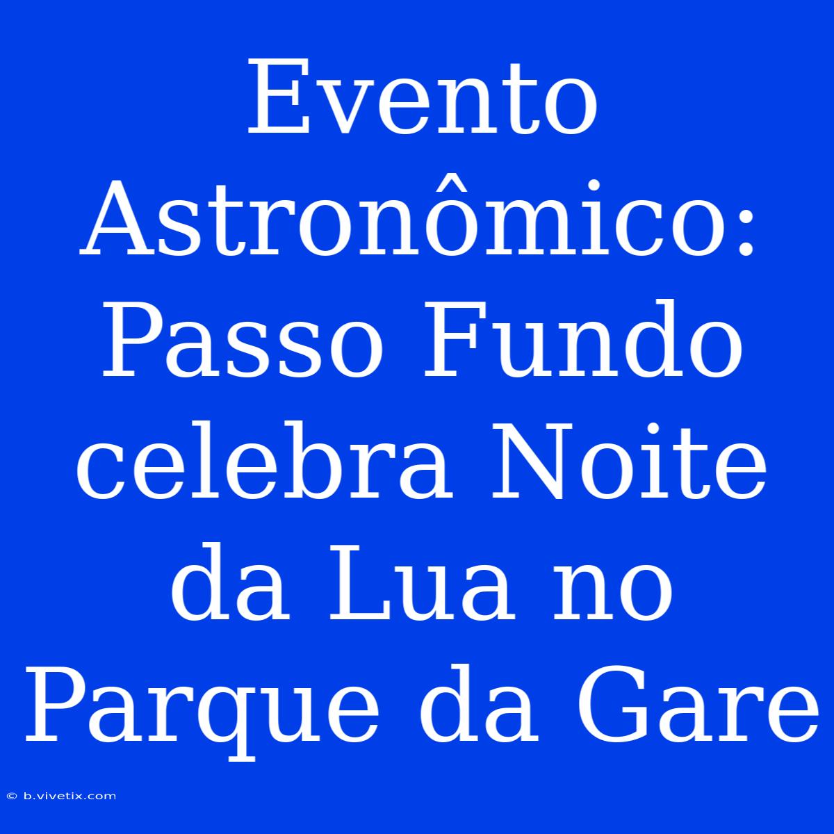 Evento Astronômico: Passo Fundo Celebra Noite Da Lua No Parque Da Gare