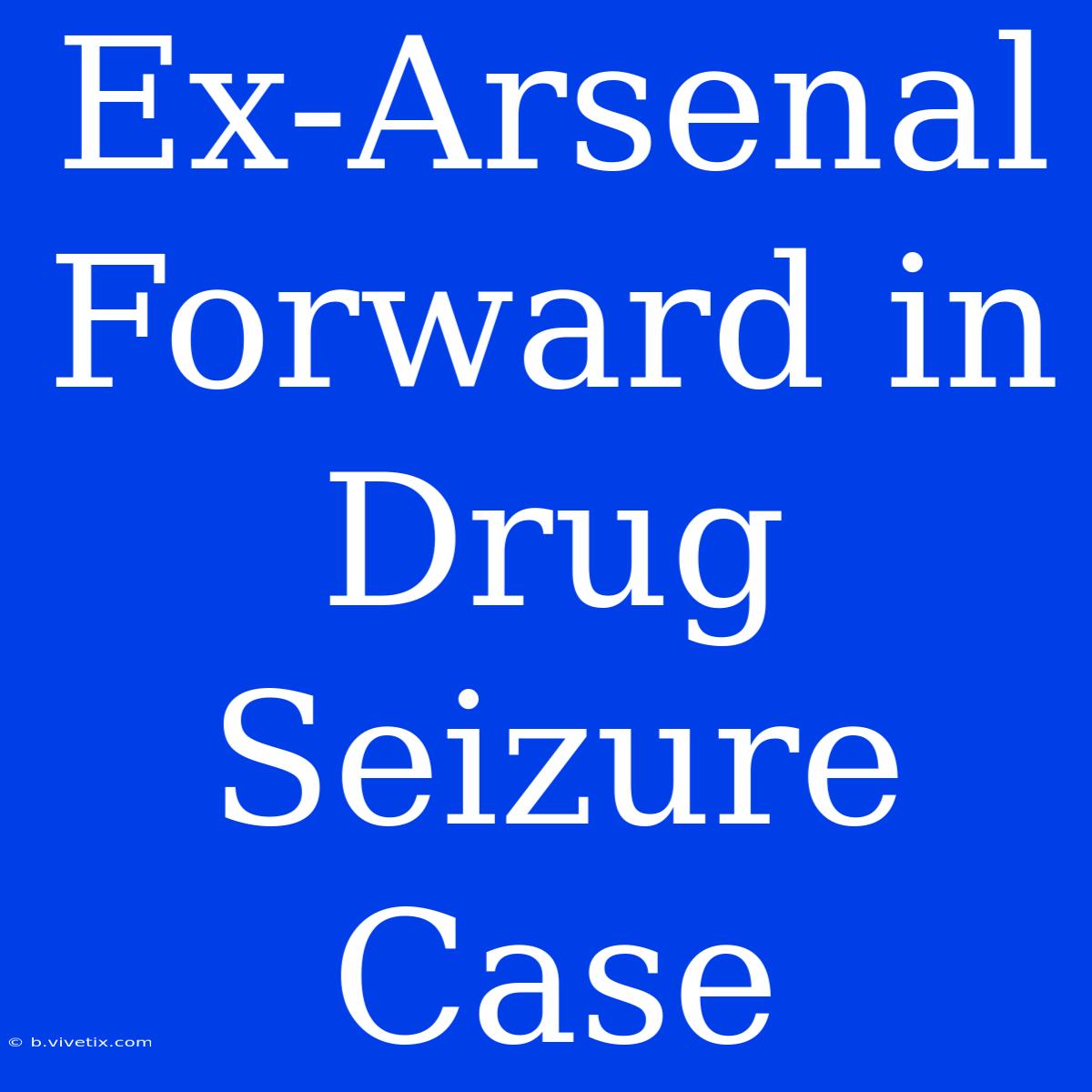 Ex-Arsenal Forward In Drug Seizure Case 