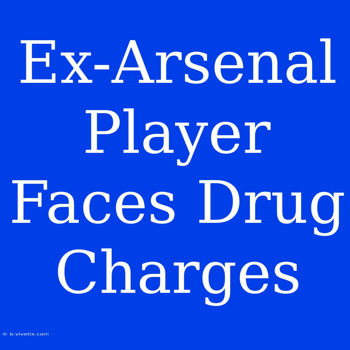 Ex-Arsenal Player Faces Drug Charges