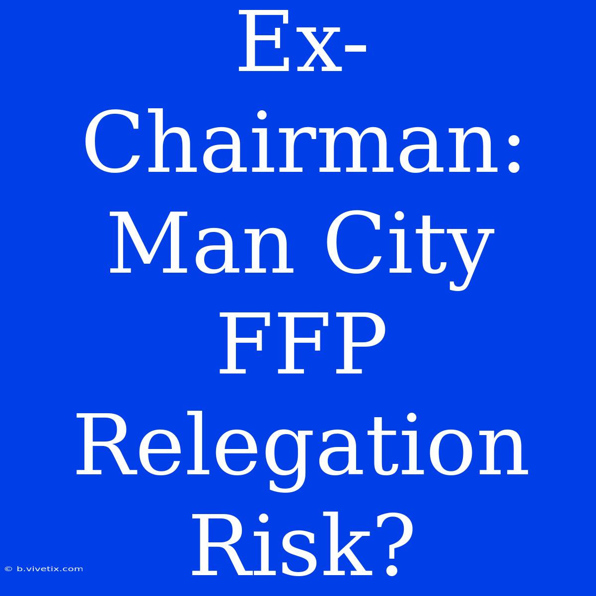 Ex-Chairman: Man City FFP Relegation Risk?