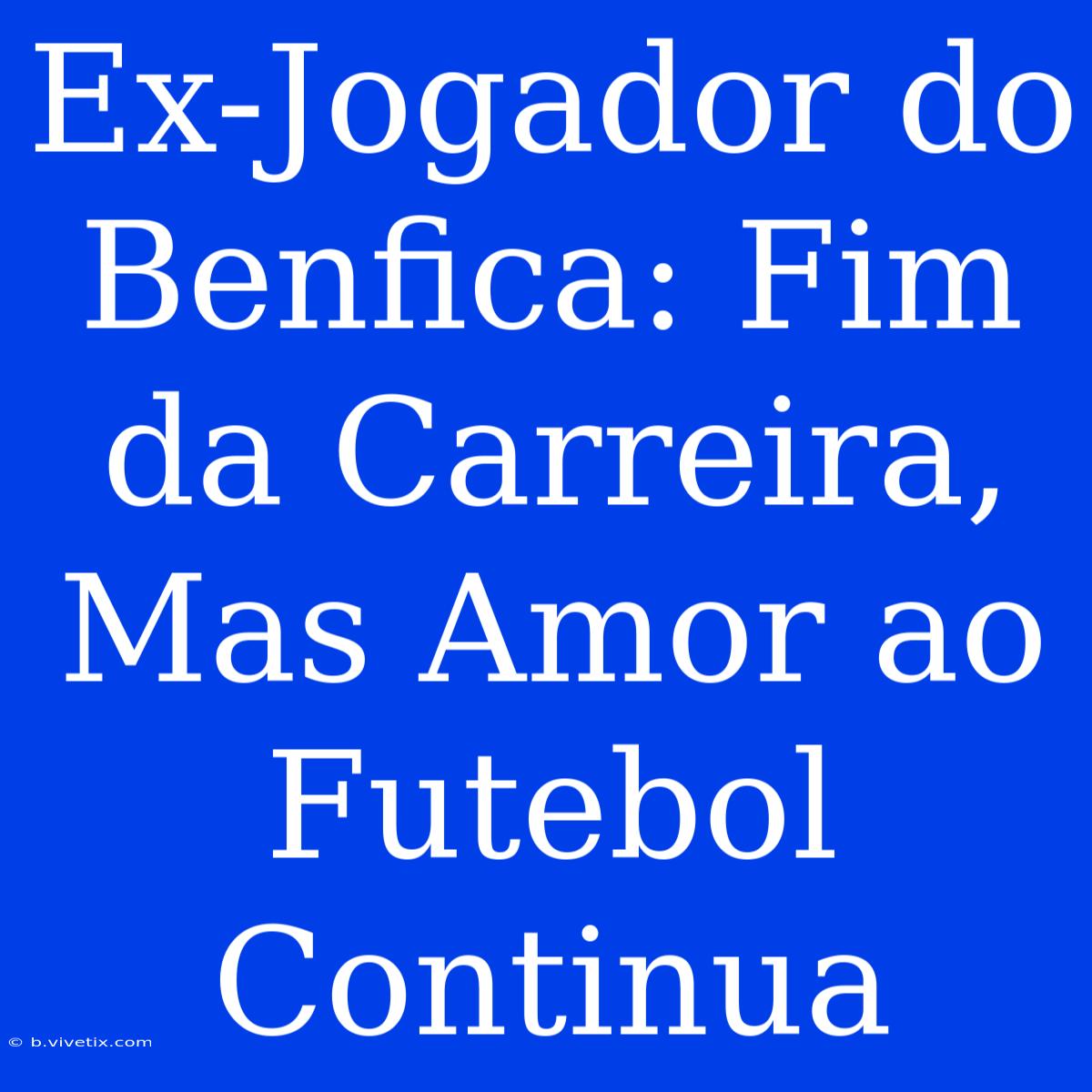 Ex-Jogador Do Benfica: Fim Da Carreira, Mas Amor Ao Futebol Continua