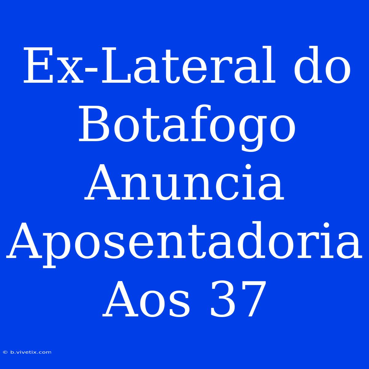 Ex-Lateral Do Botafogo Anuncia Aposentadoria Aos 37  