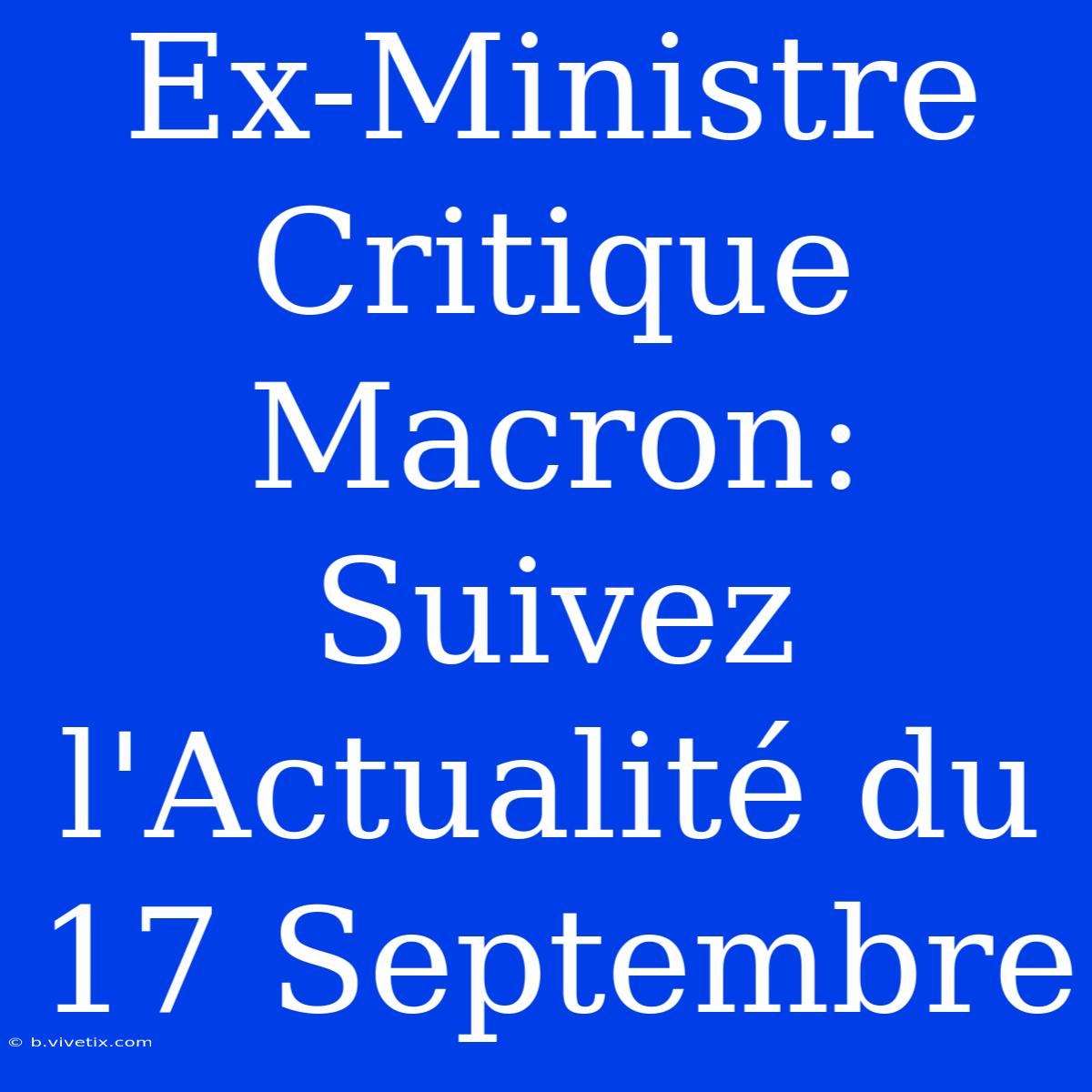 Ex-Ministre Critique Macron: Suivez L'Actualité Du 17 Septembre